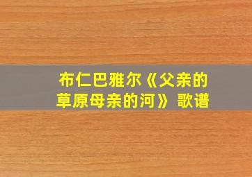 布仁巴雅尔《父亲的草原母亲的河》 歌谱